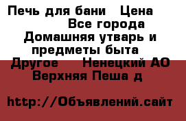 Печь для бани › Цена ­ 15 000 - Все города Домашняя утварь и предметы быта » Другое   . Ненецкий АО,Верхняя Пеша д.